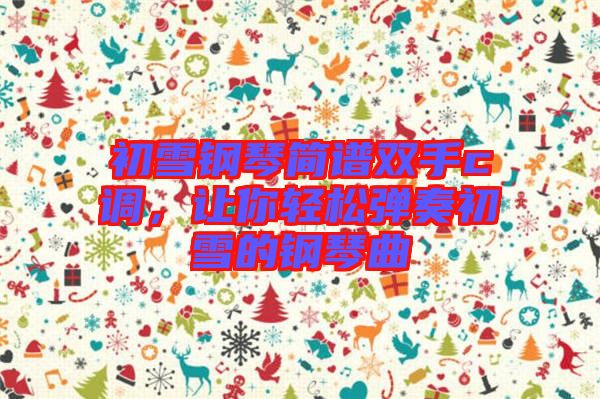 初雪鋼琴簡譜雙手c調(diào)，讓你輕松彈奏初雪的鋼琴曲