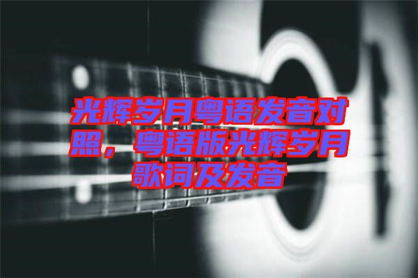 光輝歲月粵語發(fā)音對照，粵語版光輝歲月歌詞及發(fā)音