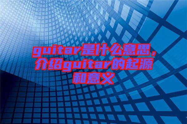 guitar是什么意思，介紹guitar的起源和意義