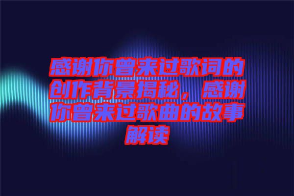 感謝你曾來過歌詞的創(chuàng)作背景揭秘，感謝你曾來過歌曲的故事解讀