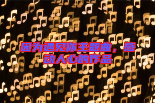 因為遇見你主題曲，感動人心的作品