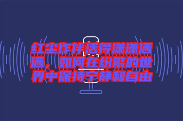 紅塵作伴活得瀟瀟灑灑，如何在紛繁的世界中保持寧靜和自由
