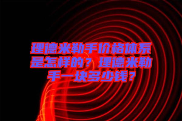 理德米勒手價(jià)格體系是怎樣的？理德米勒手一塊多少錢？