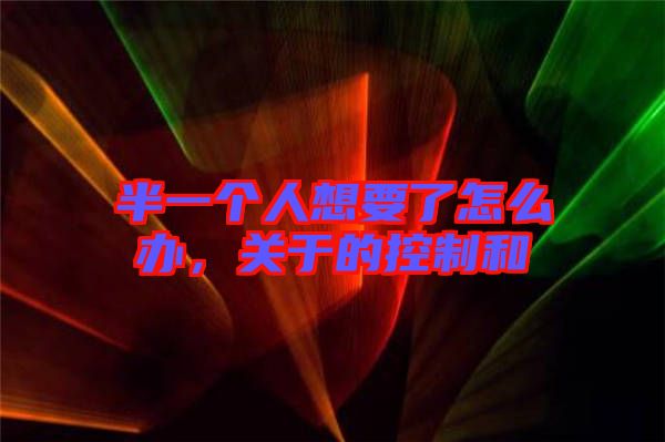 半一個人想要了怎么辦，關于的控制和