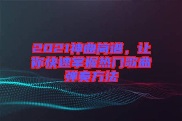 2021神曲簡(jiǎn)譜，讓你快速掌握熱門(mén)歌曲彈奏方法