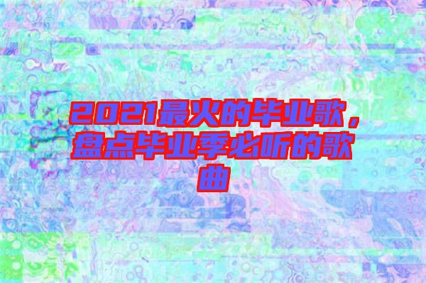 2021最火的畢業(yè)歌，盤點畢業(yè)季必聽的歌曲