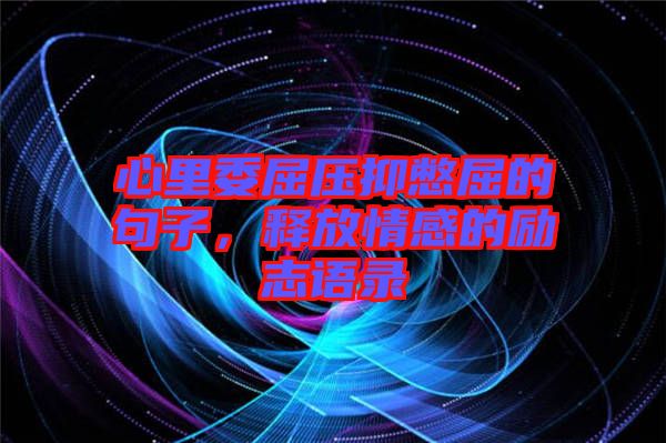 心里委屈壓抑憋屈的句子，釋放情感的勵(lì)志語(yǔ)錄