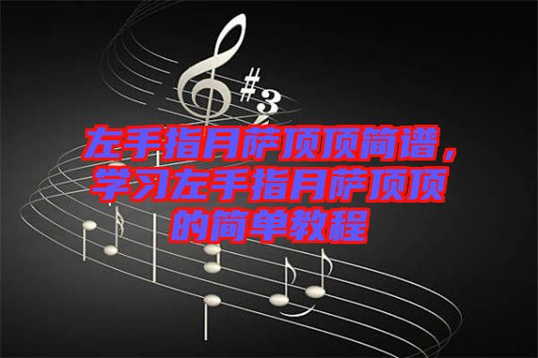 左手指月薩頂頂簡譜，學(xué)習(xí)左手指月薩頂頂?shù)暮唵谓坛? width=