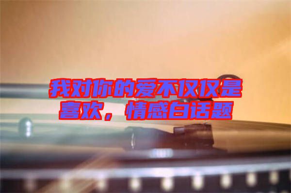 我對你的愛不僅僅是喜歡，情感白話題