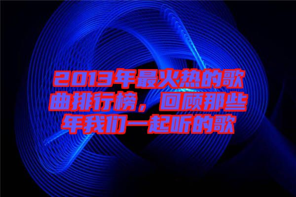 2013年最火熱的歌曲排行榜，回顧那些年我們一起聽(tīng)的歌