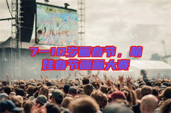 7一10歲畫春節(jié)，萌娃春節(jié)畫畫大賽