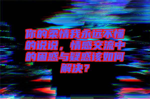 你的柔情我永遠不懂的說說，情感交流中的困惑與疑惑該如何解決？