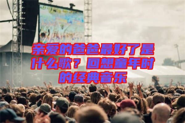 親愛的爸爸最好了是什么歌？回想童年時的經(jīng)典音樂