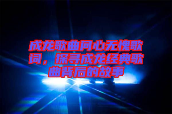 成龍歌曲問心無(wú)愧歌詞，探尋成龍經(jīng)典歌曲背后的故事