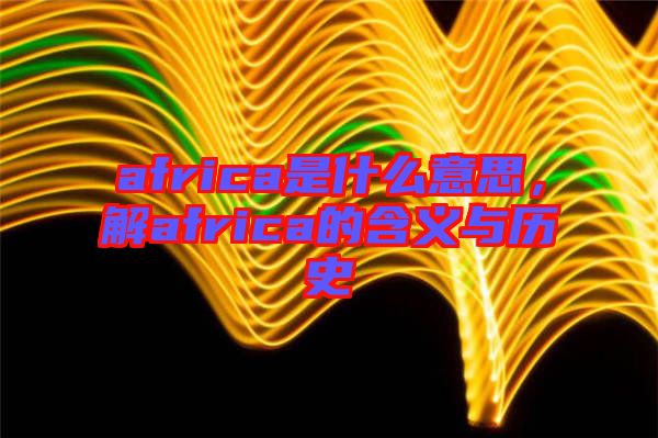 africa是什么意思，解africa的含義與歷史