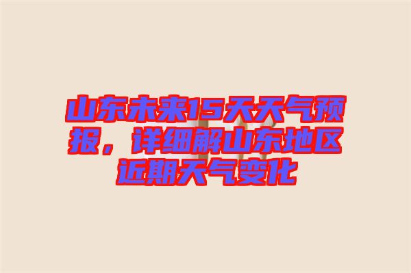 山東未來15天天氣預(yù)報(bào)，詳細(xì)解山東地區(qū)近期天氣變化