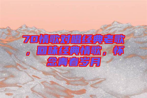 70情歌對唱經(jīng)典老歌，回味經(jīng)典情歌，懷念青春歲月