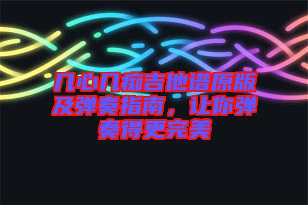 幾心幾癡吉他譜原版及彈奏指南，讓你彈奏得更完美