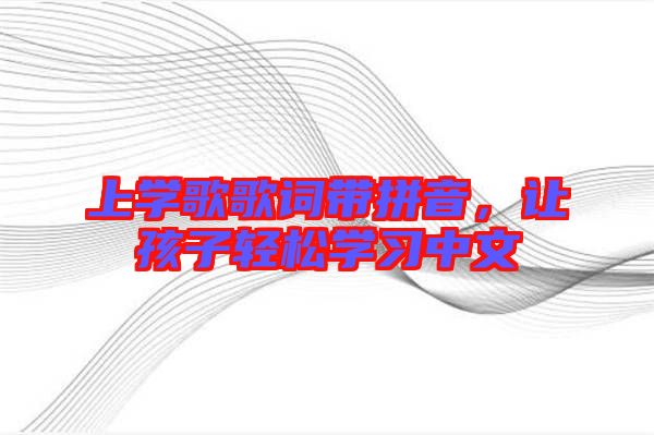 上學(xué)歌歌詞帶拼音，讓孩子輕松學(xué)習(xí)中文