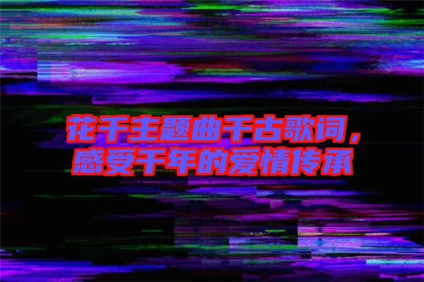 花千主題曲千古歌詞，感受千年的愛情傳承