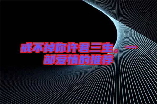 戒不掉你許君三生，一部愛情的推薦