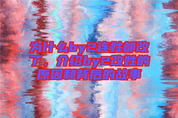 為什么by2連姓都改了，介紹by2改姓的原因和背后的故事
