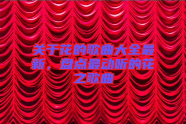 關(guān)于花的歌曲大全最新，盤點(diǎn)最動聽的花之歌曲