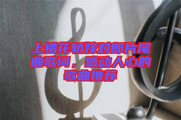上錯(cuò)花轎嫁對(duì)郎片尾曲歌詞，感動(dòng)人心的歌曲推薦