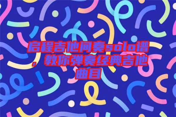 啟程吉他間奏solo譜，教你彈奏經(jīng)典吉他曲目