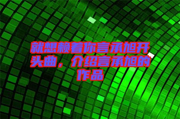 就想賴著你言承旭開頭曲，介紹言承旭的作品