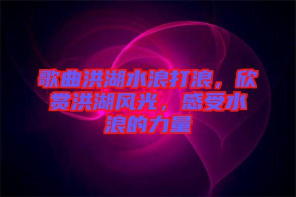歌曲洪湖水浪打浪，欣賞洪湖風(fēng)光，感受水浪的力量