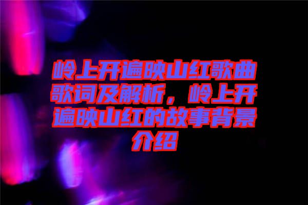 嶺上開(kāi)遍映山紅歌曲歌詞及解析，嶺上開(kāi)遍映山紅的故事背景介紹