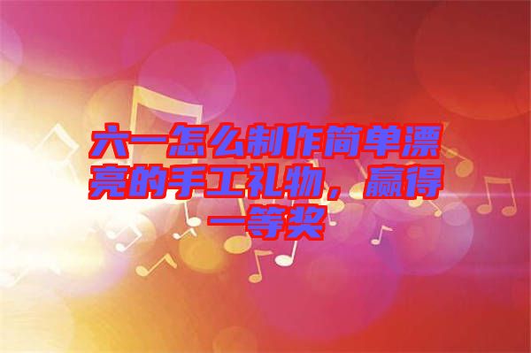 六一怎么制作簡(jiǎn)單漂亮的手工禮物，贏得一等獎(jiǎng)