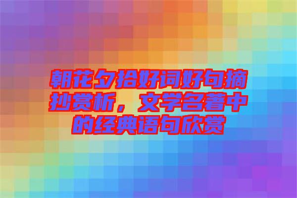 朝花夕拾好詞好句摘抄賞析，文學(xué)名著中的經(jīng)典語(yǔ)句欣賞