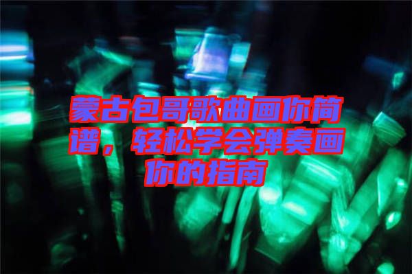 蒙古包哥歌曲畫你簡譜，輕松學會彈奏畫你的指南
