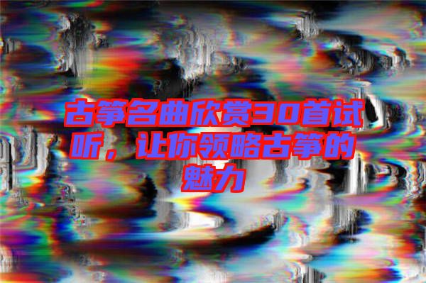 古箏名曲欣賞30首試聽，讓你領(lǐng)略古箏的魅力