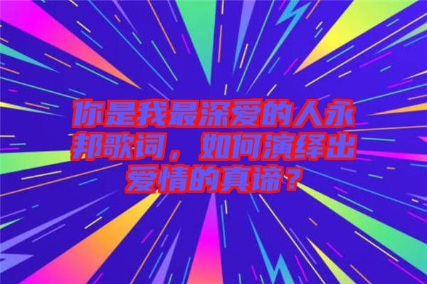 你是我最深愛(ài)的人永邦歌詞，如何演繹出愛(ài)情的真諦？