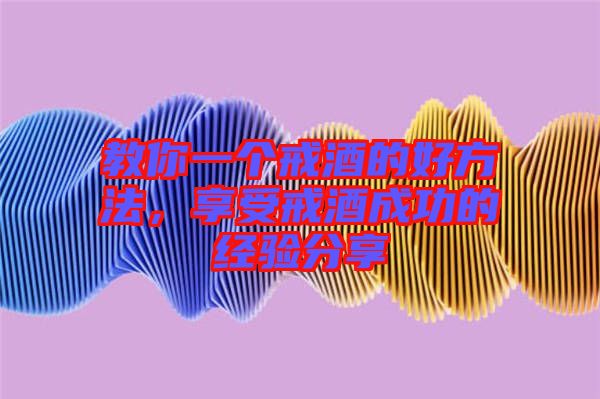教你一個戒酒的好方法，享受戒酒成功的經(jīng)驗分享