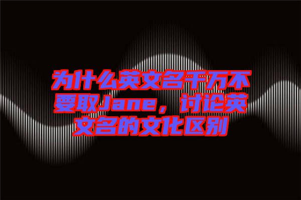 為什么英文名千萬不要取Jane，討論英文名的文化區(qū)別