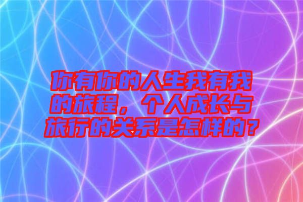你有你的人生我有我的旅程，個人成長與旅行的關系是怎樣的？