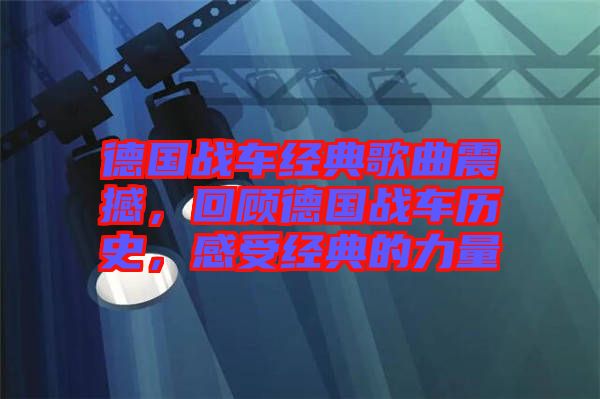 德國戰(zhàn)車經(jīng)典歌曲震撼，回顧德國戰(zhàn)車歷史，感受經(jīng)典的力量