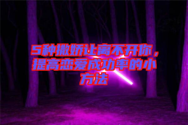 5種撒嬌讓離不開你，提高戀愛成功率的小方法