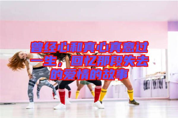 曾經(jīng)心和真心真意過一生，回憶那段失去的愛情的故事