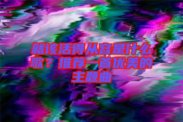 就該活得從容是什么歌？推薦一首優(yōu)美的主題曲