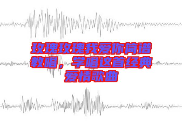 玫瑰玫瑰我愛你簡譜教唱，學(xué)唱這首經(jīng)典愛情歌曲