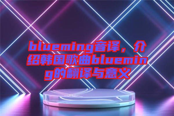 blueming音譯，介紹韓國(guó)歌曲blueming的翻譯與意義