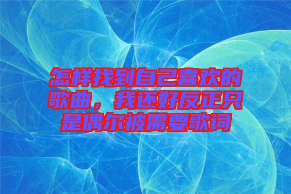 怎樣找到自己喜歡的歌曲，我還好反正只是偶爾被需要歌詞