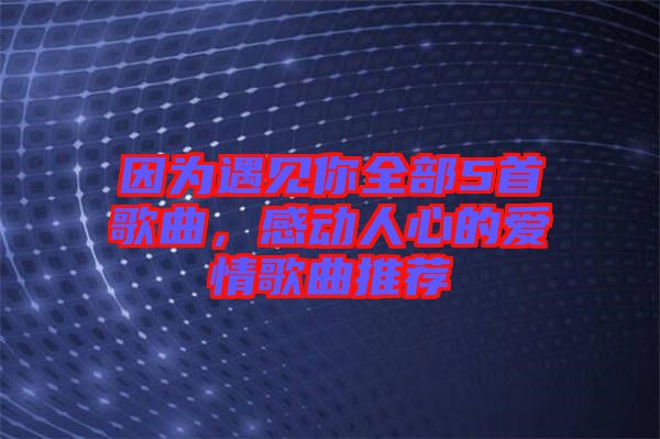 因?yàn)橛鲆?jiàn)你全部5首歌曲，感動(dòng)人心的愛(ài)情歌曲推薦