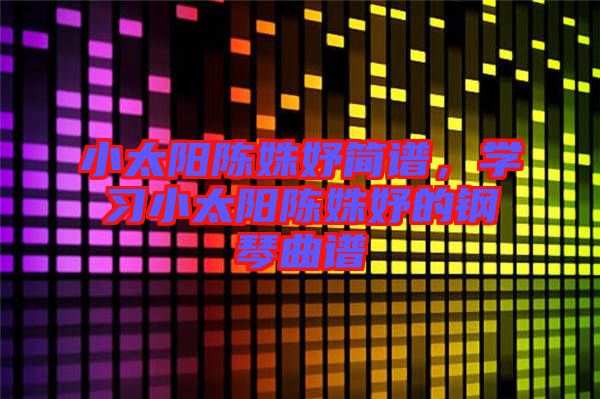 小太陽陳姝妤簡譜，學(xué)習(xí)小太陽陳姝妤的鋼琴曲譜