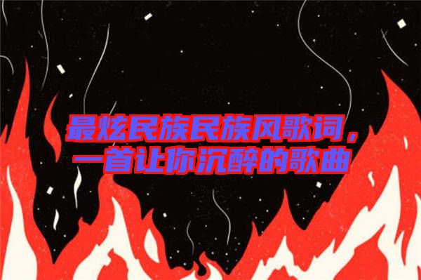 最炫民族民族風(fēng)歌詞，一首讓你沉醉的歌曲